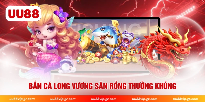Bắn cá long vương săn rồng thưởng khủng