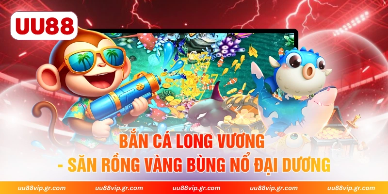 Bắn Cá Long Vương - Săn Rồng Vàng Bùng Nổ Đại Dương