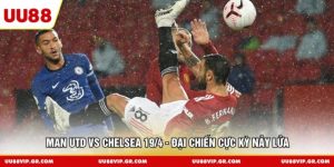 Man Utd Vs Chelsea 19/4 - Đại Chiến Cực Kỳ Nảy Lửa 